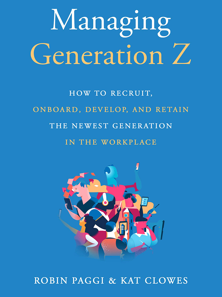 Managing Generation Z: How to Recruit, Onboard, Develop, and Retain the Newest Generation in the Workplace